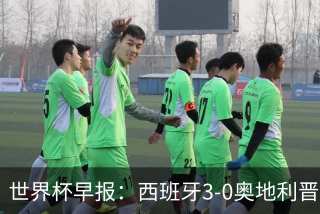 世界杯早报：西班牙3-0奥地利晋级16强，时隔16年淘汰赛再取胜