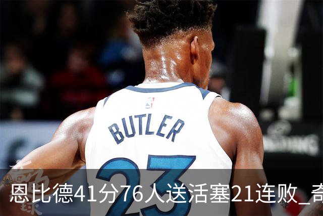 恩比德41分76人送活塞21连败 奇才负鹈鹕6连败
