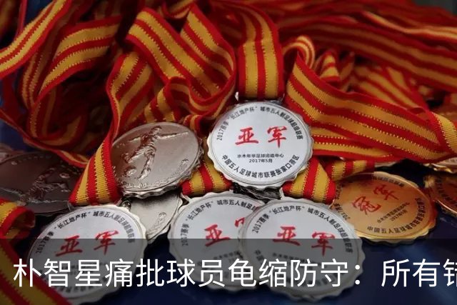朴智星痛批球员龟缩防守：所有错误都源于韩国足球的发展方向