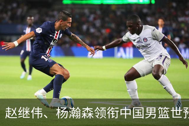 赵继伟、杨瀚森领衔中国男篮世预赛12人阵容