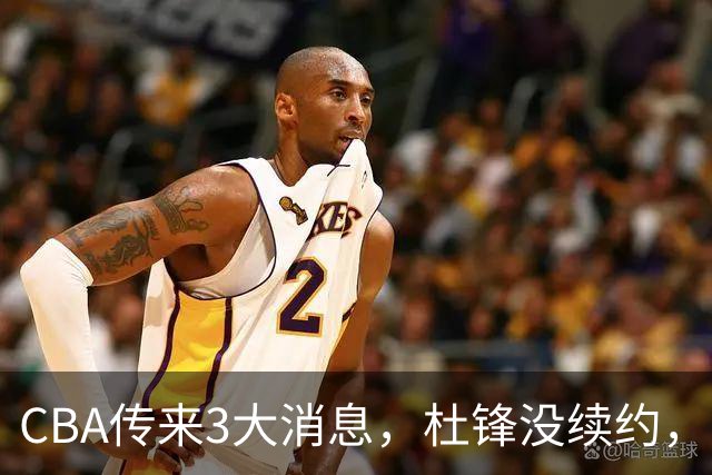 CBA传来3大消息，杜锋没续约，山东有望签约王岚嵚，潘江离职